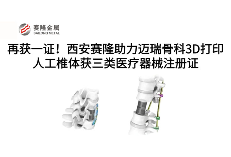 再獲一證！西安賽隆助力邁瑞骨科3D打印人工椎體獲三類醫療器械注冊證